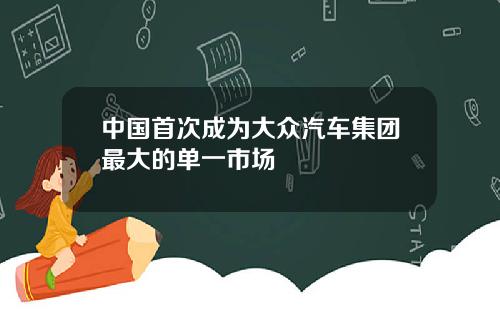 中国首次成为大众汽车集团最大的单一市场