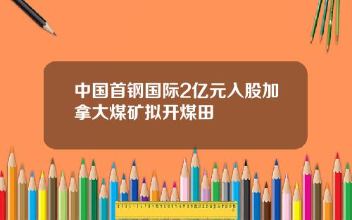 中国首钢国际2亿元入股加拿大煤矿拟开煤田