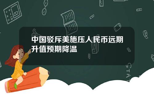 中国驳斥美施压人民币远期升值预期降温