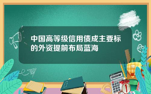 中国高等级信用债成主要标的外资提前布局蓝海