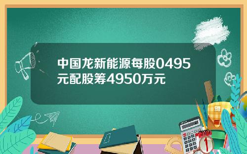 中国龙新能源每股0495元配股筹4950万元