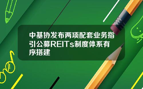 中基协发布两项配套业务指引公募REITs制度体系有序搭建