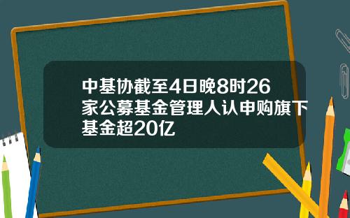 中基协截至4日晚8时26家公募基金管理人认申购旗下基金超20亿