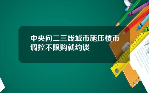 中央向二三线城市施压楼市调控不限购就约谈