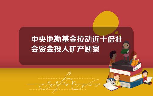 中央地勘基金拉动近十倍社会资金投入矿产勘察
