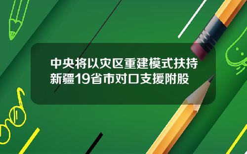 中央将以灾区重建模式扶持新疆19省市对口支援附股