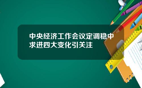 中央经济工作会议定调稳中求进四大变化引关注