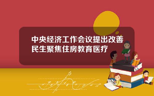 中央经济工作会议提出改善民生聚焦住房教育医疗