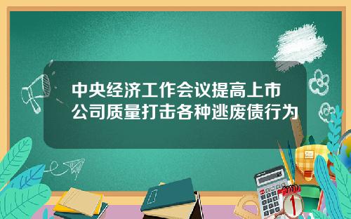中央经济工作会议提高上市公司质量打击各种逃废债行为