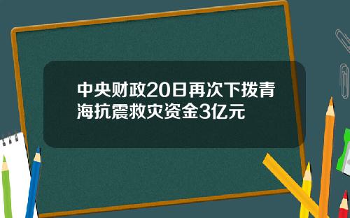 中央财政20日再次下拨青海抗震救灾资金3亿元