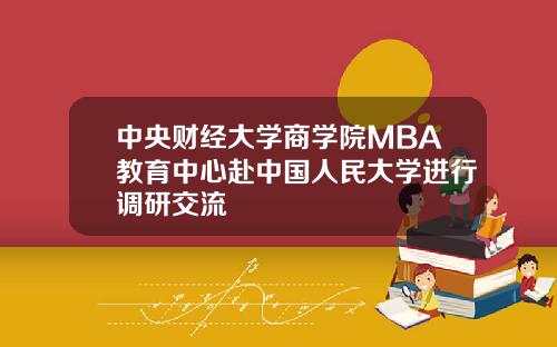 中央财经大学商学院MBA教育中心赴中国人民大学进行调研交流