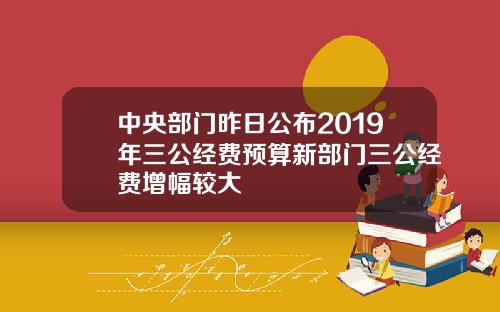 中央部门昨日公布2019年三公经费预算新部门三公经费增幅较大
