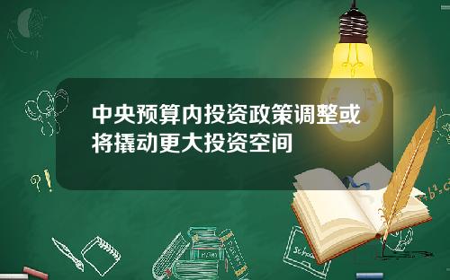 中央预算内投资政策调整或将撬动更大投资空间