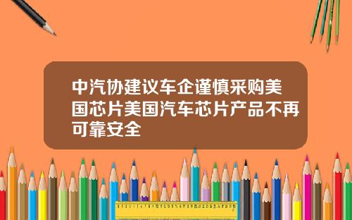 中汽协建议车企谨慎采购美国芯片美国汽车芯片产品不再可靠安全