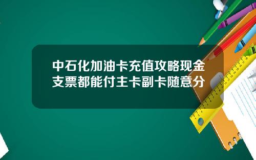 中石化加油卡充值攻略现金支票都能付主卡副卡随意分