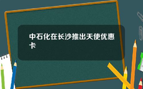 中石化在长沙推出天使优惠卡