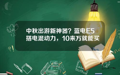 中秋出游新神器？蓝电E5搭电混动力，10来万就能买