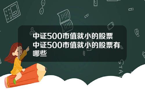 中证500市值就小的股票中证500市值就小的股票有哪些