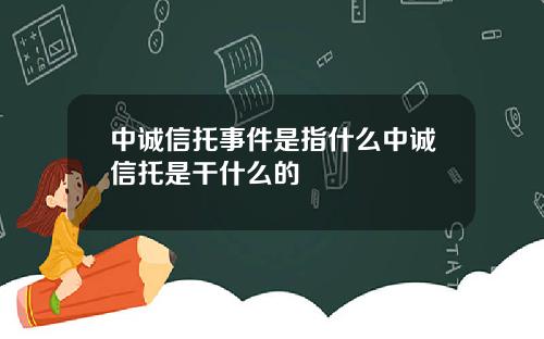 中诚信托事件是指什么中诚信托是干什么的