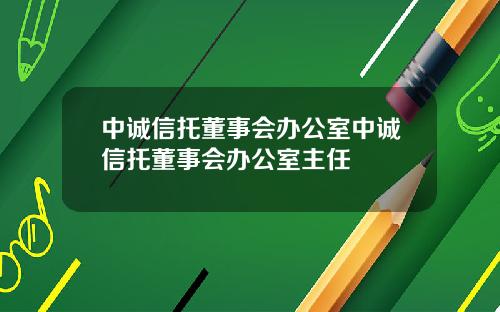 中诚信托董事会办公室中诚信托董事会办公室主任