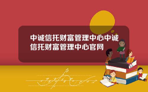 中诚信托财富管理中心中诚信托财富管理中心官网