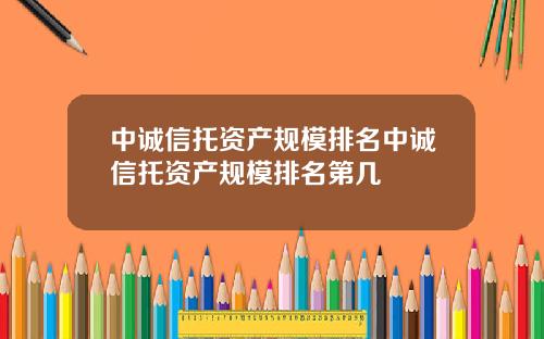 中诚信托资产规模排名中诚信托资产规模排名第几