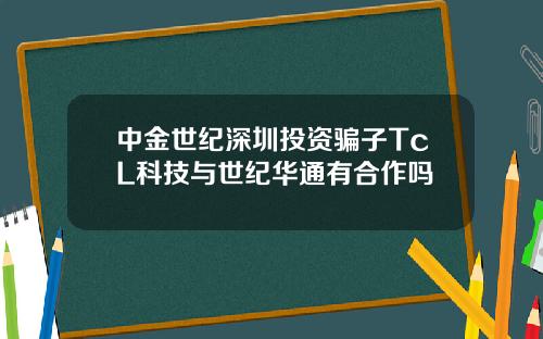 中金世纪深圳投资骗子TcL科技与世纪华通有合作吗