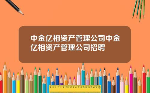 中金亿相资产管理公司中金亿相资产管理公司招聘