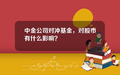 中金公司对冲基金，对股市有什么影响？