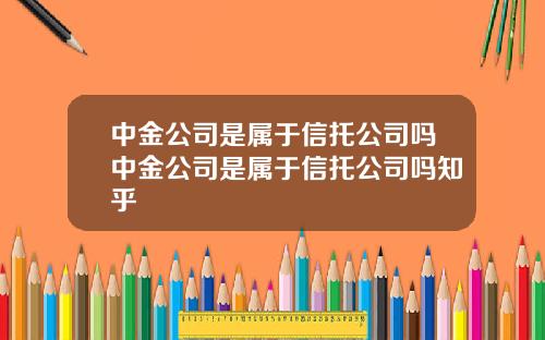 中金公司是属于信托公司吗中金公司是属于信托公司吗知乎