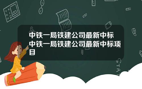 中铁一局铁建公司最新中标中铁一局铁建公司最新中标项目