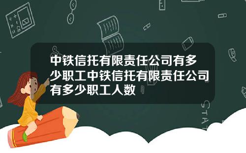 中铁信托有限责任公司有多少职工中铁信托有限责任公司有多少职工人数