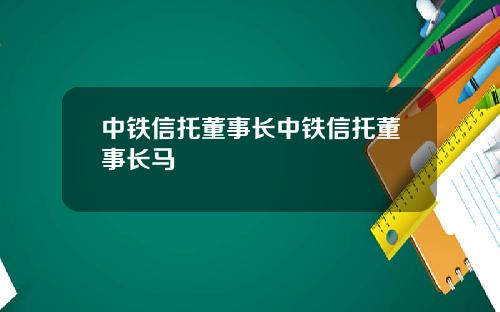中铁信托董事长中铁信托董事长马