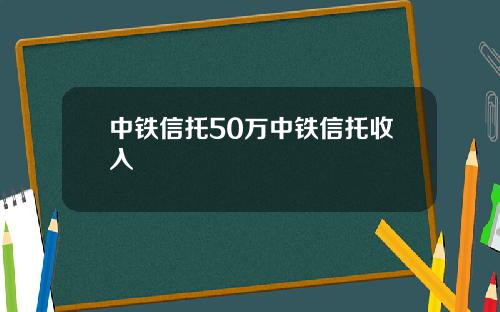 中铁信托50万中铁信托收入