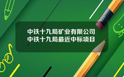 中铁十九局矿业有限公司 中铁十九局最近中标项目