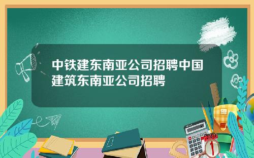 中铁建东南亚公司招聘中国建筑东南亚公司招聘