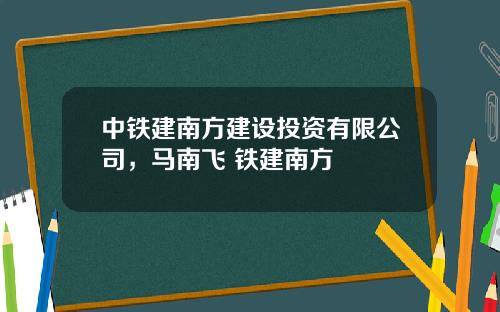 中铁建南方建设投资有限公司，马南飞 铁建南方