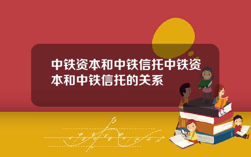 中铁资本和中铁信托中铁资本和中铁信托的关系