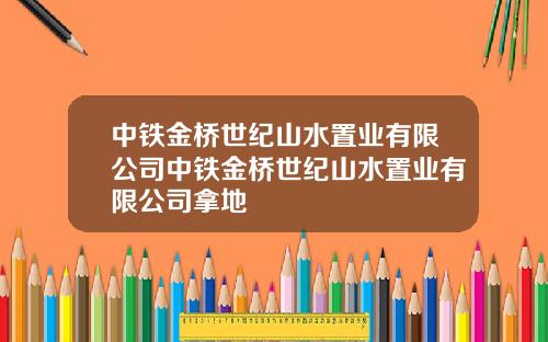 中铁金桥世纪山水置业有限公司中铁金桥世纪山水置业有限公司拿地
