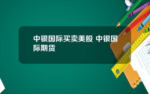 中银国际买卖美股 中银国际期货
