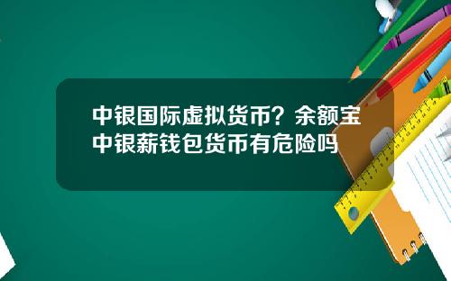 中银国际虚拟货币？余额宝中银薪钱包货币有危险吗