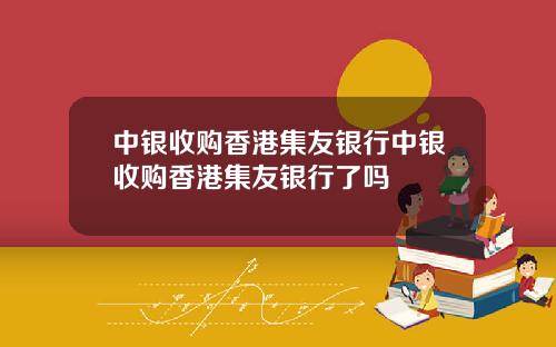 中银收购香港集友银行中银收购香港集友银行了吗