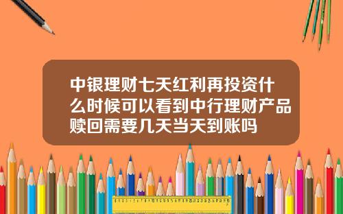 中银理财七天红利再投资什么时候可以看到中行理财产品赎回需要几天当天到账吗