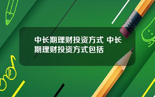 中长期理财投资方式 中长期理财投资方式包括