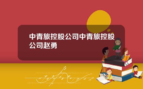 中青旅控股公司中青旅控股公司赵勇