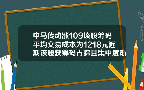 中马传动涨109该股筹码平均交易成本为1218元近期该股获筹码青睐且集中度渐增