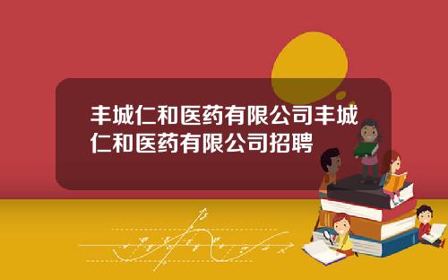 丰城仁和医药有限公司丰城仁和医药有限公司招聘
