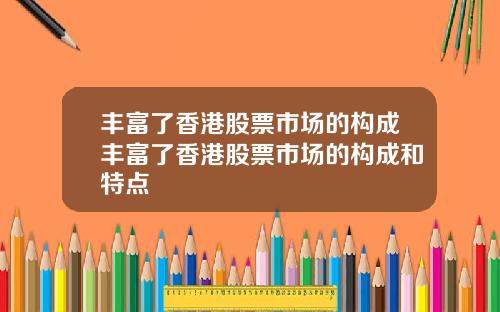 丰富了香港股票市场的构成丰富了香港股票市场的构成和特点
