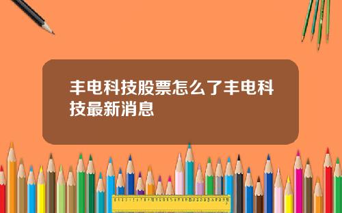 丰电科技股票怎么了丰电科技最新消息