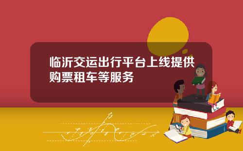 临沂交运出行平台上线提供购票租车等服务